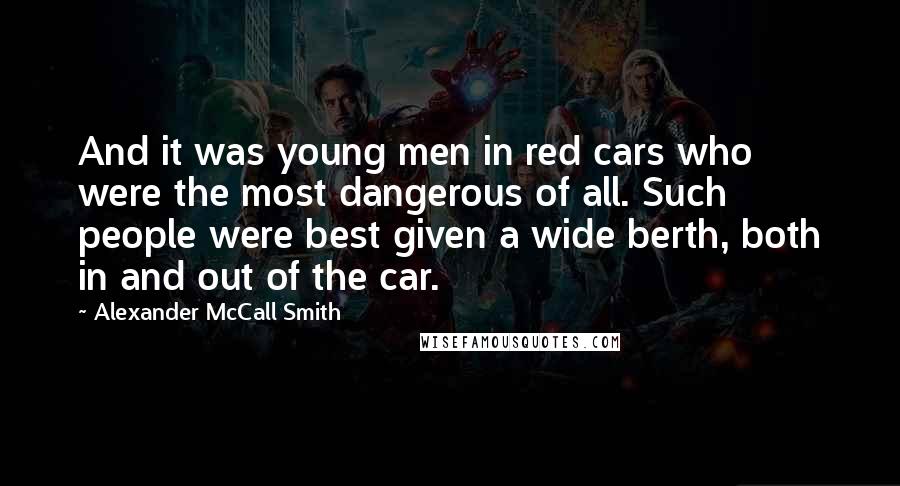Alexander McCall Smith Quotes: And it was young men in red cars who were the most dangerous of all. Such people were best given a wide berth, both in and out of the car.