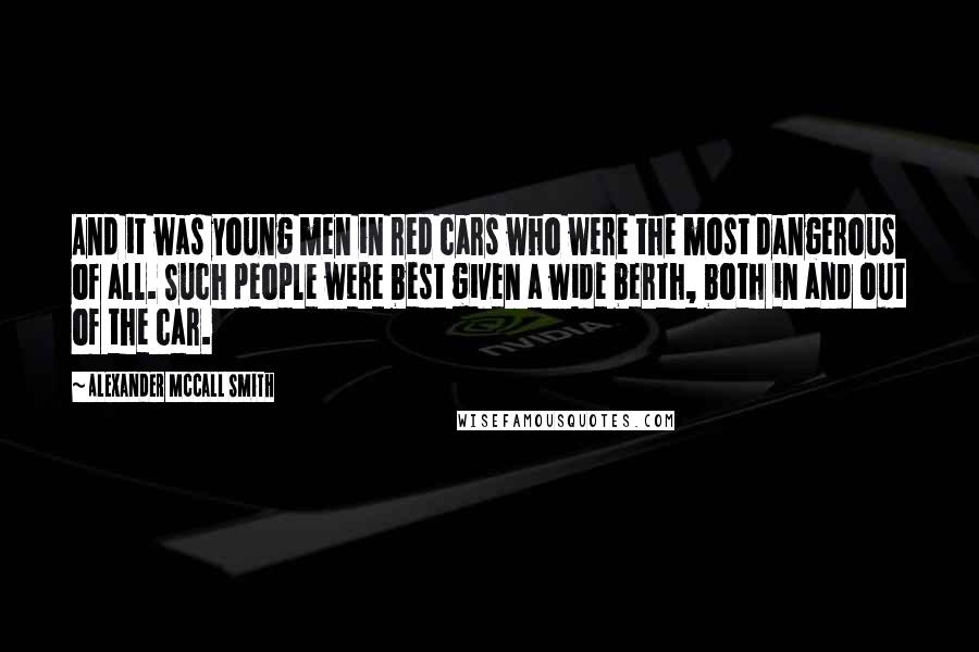 Alexander McCall Smith Quotes: And it was young men in red cars who were the most dangerous of all. Such people were best given a wide berth, both in and out of the car.
