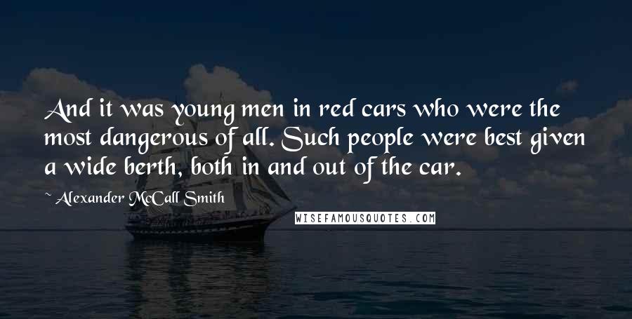 Alexander McCall Smith Quotes: And it was young men in red cars who were the most dangerous of all. Such people were best given a wide berth, both in and out of the car.