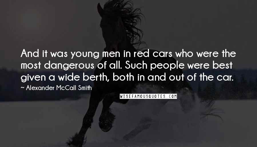 Alexander McCall Smith Quotes: And it was young men in red cars who were the most dangerous of all. Such people were best given a wide berth, both in and out of the car.