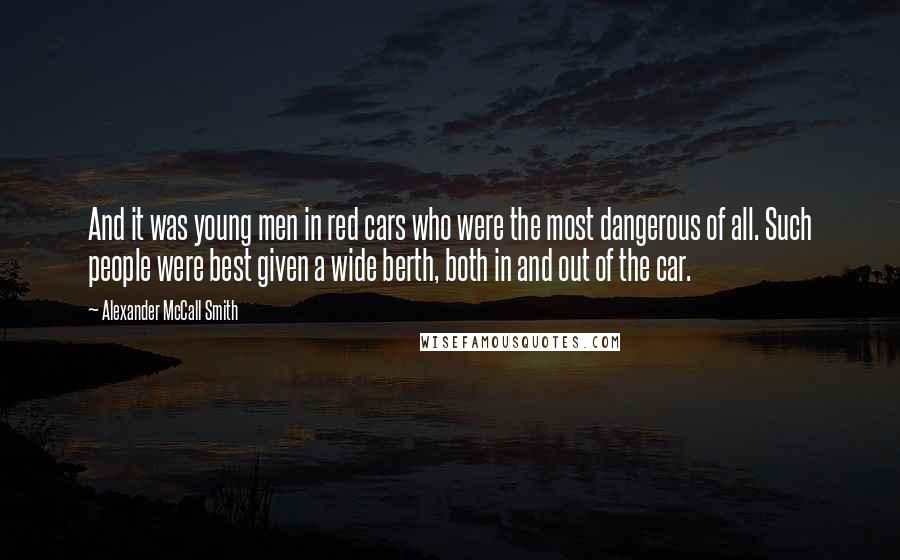 Alexander McCall Smith Quotes: And it was young men in red cars who were the most dangerous of all. Such people were best given a wide berth, both in and out of the car.