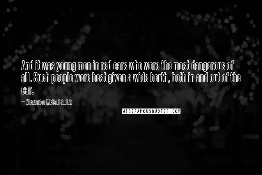 Alexander McCall Smith Quotes: And it was young men in red cars who were the most dangerous of all. Such people were best given a wide berth, both in and out of the car.