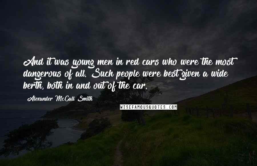 Alexander McCall Smith Quotes: And it was young men in red cars who were the most dangerous of all. Such people were best given a wide berth, both in and out of the car.