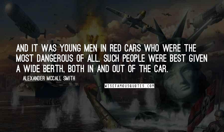 Alexander McCall Smith Quotes: And it was young men in red cars who were the most dangerous of all. Such people were best given a wide berth, both in and out of the car.