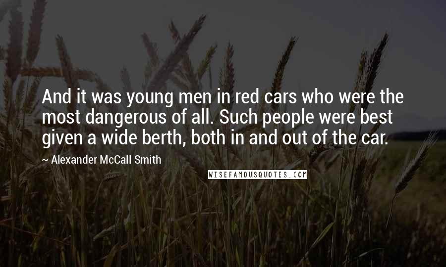 Alexander McCall Smith Quotes: And it was young men in red cars who were the most dangerous of all. Such people were best given a wide berth, both in and out of the car.