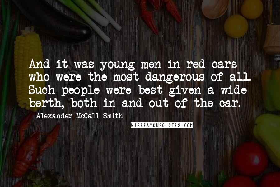 Alexander McCall Smith Quotes: And it was young men in red cars who were the most dangerous of all. Such people were best given a wide berth, both in and out of the car.