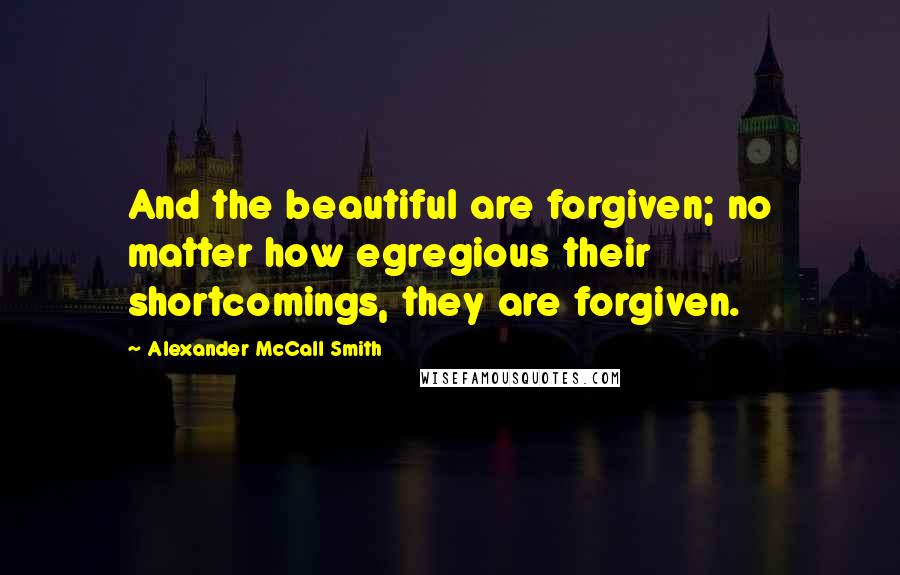 Alexander McCall Smith Quotes: And the beautiful are forgiven; no matter how egregious their shortcomings, they are forgiven.