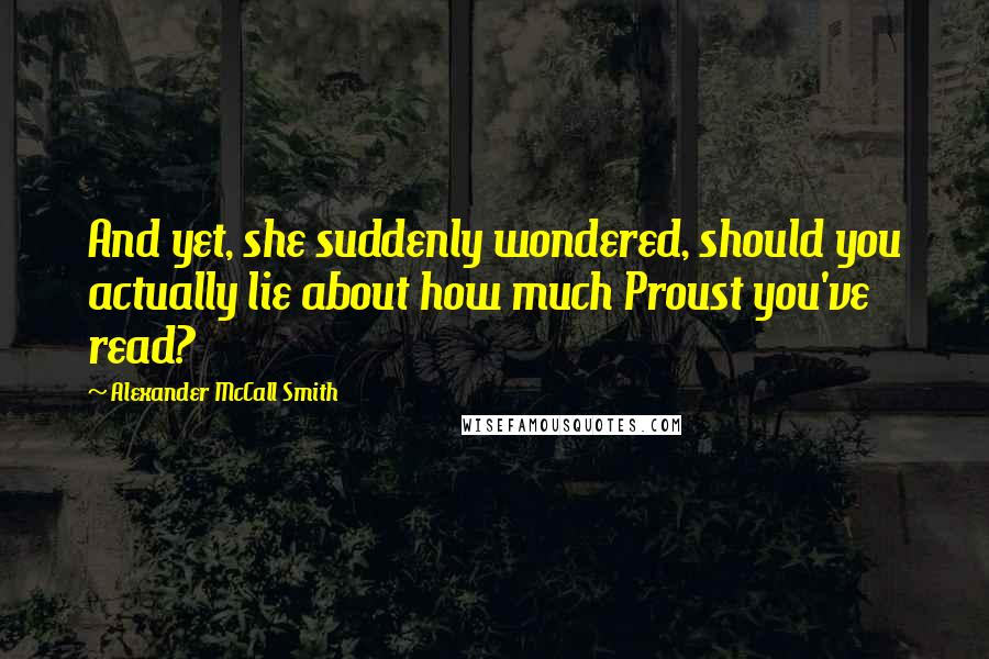 Alexander McCall Smith Quotes: And yet, she suddenly wondered, should you actually lie about how much Proust you've read?