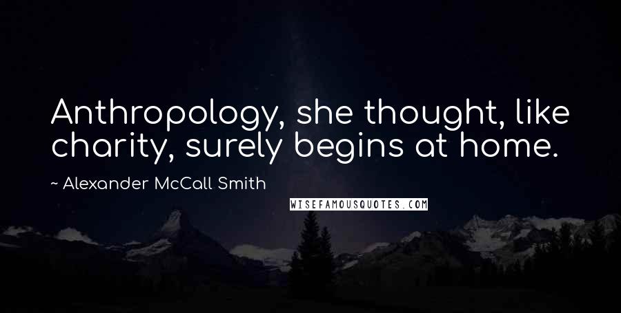 Alexander McCall Smith Quotes: Anthropology, she thought, like charity, surely begins at home.