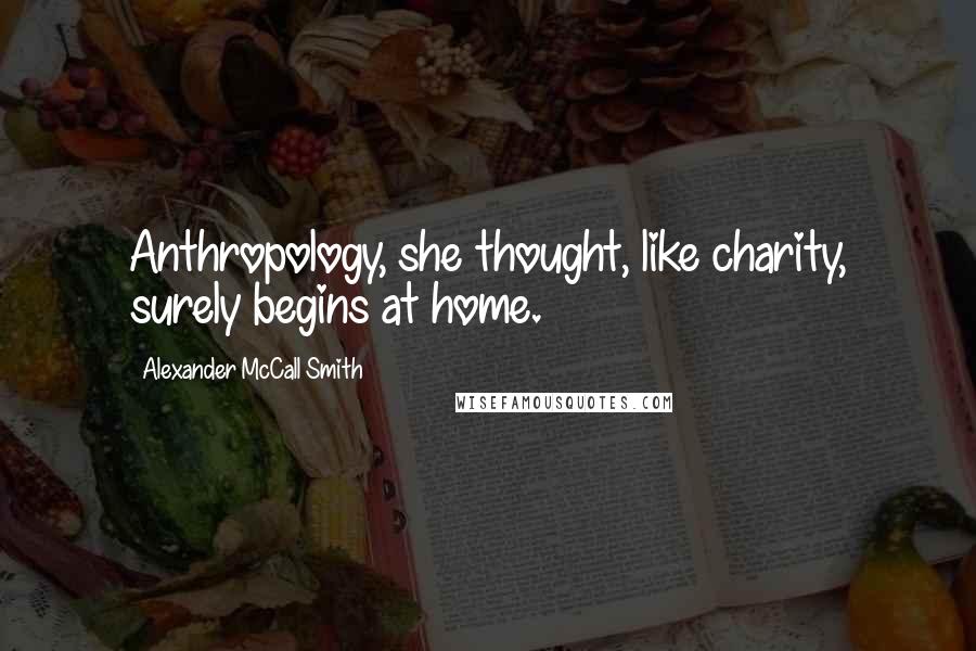 Alexander McCall Smith Quotes: Anthropology, she thought, like charity, surely begins at home.