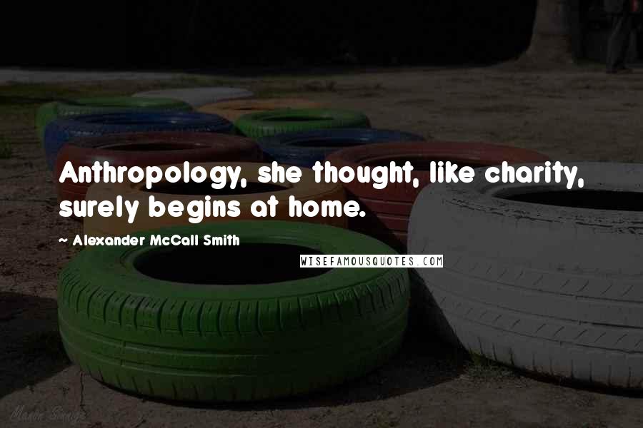 Alexander McCall Smith Quotes: Anthropology, she thought, like charity, surely begins at home.