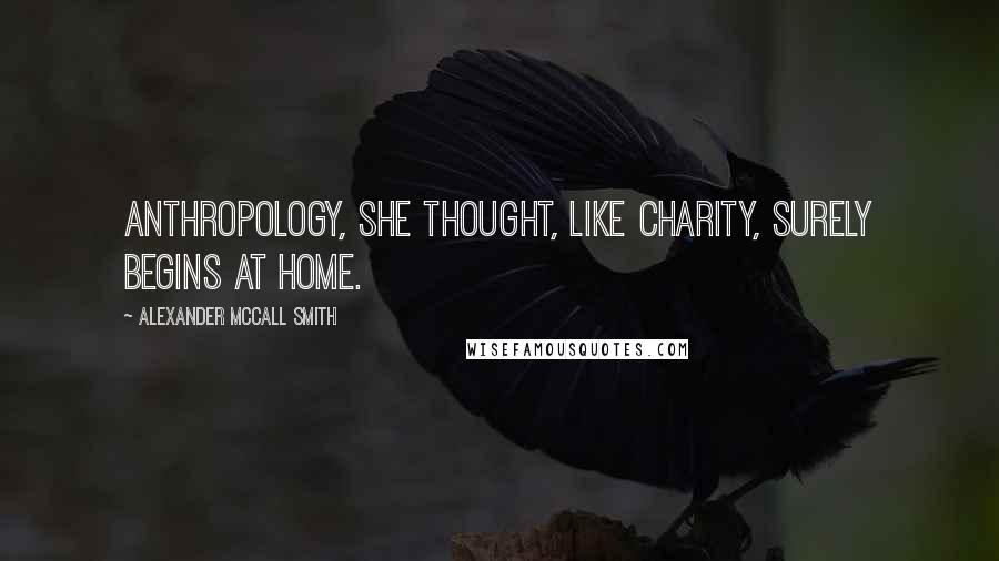Alexander McCall Smith Quotes: Anthropology, she thought, like charity, surely begins at home.
