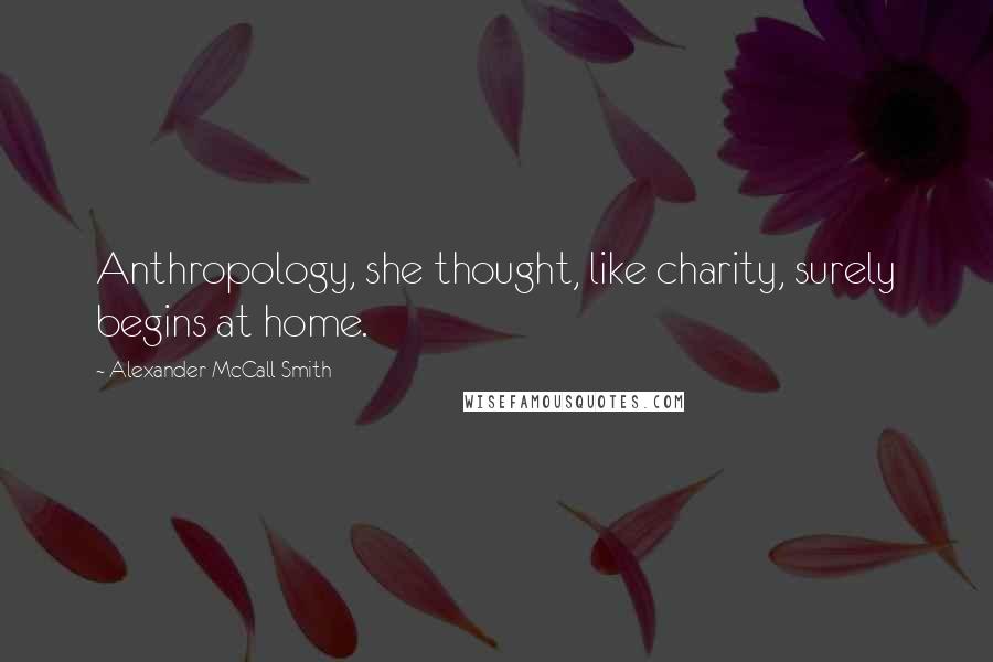 Alexander McCall Smith Quotes: Anthropology, she thought, like charity, surely begins at home.