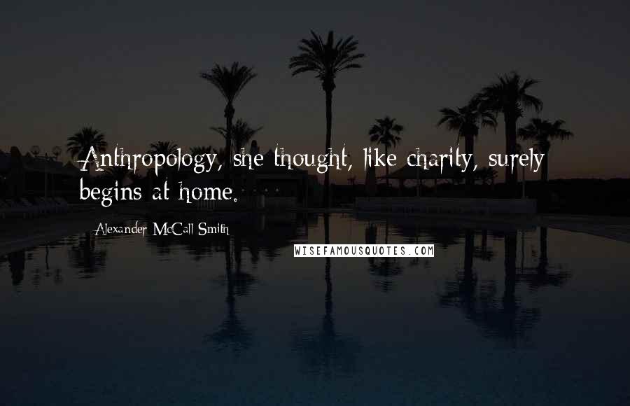 Alexander McCall Smith Quotes: Anthropology, she thought, like charity, surely begins at home.