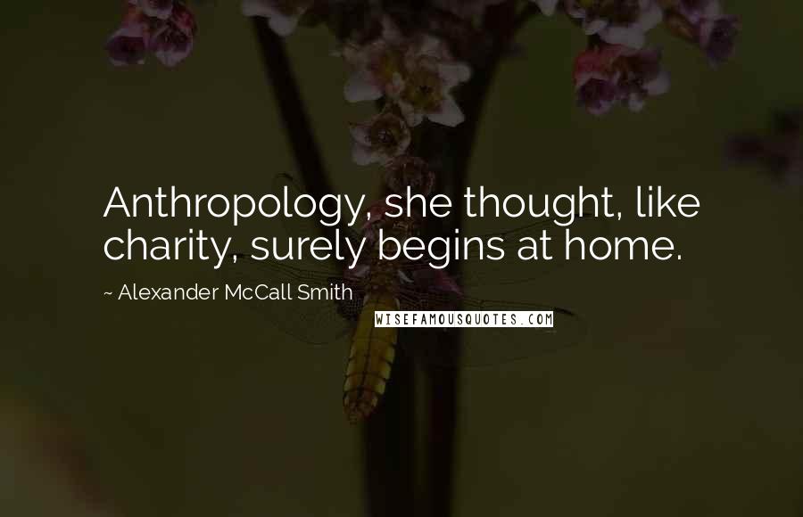 Alexander McCall Smith Quotes: Anthropology, she thought, like charity, surely begins at home.