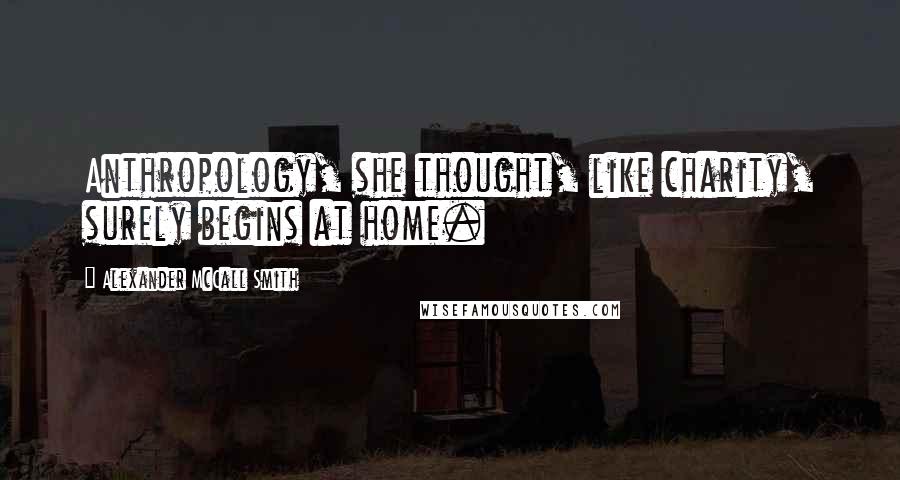 Alexander McCall Smith Quotes: Anthropology, she thought, like charity, surely begins at home.