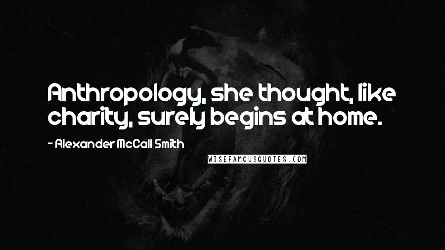 Alexander McCall Smith Quotes: Anthropology, she thought, like charity, surely begins at home.