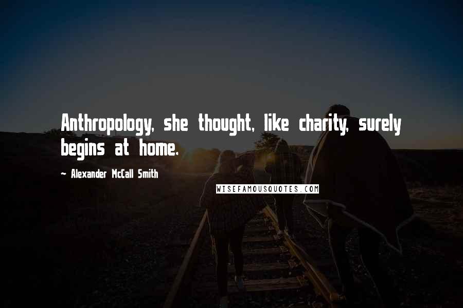 Alexander McCall Smith Quotes: Anthropology, she thought, like charity, surely begins at home.