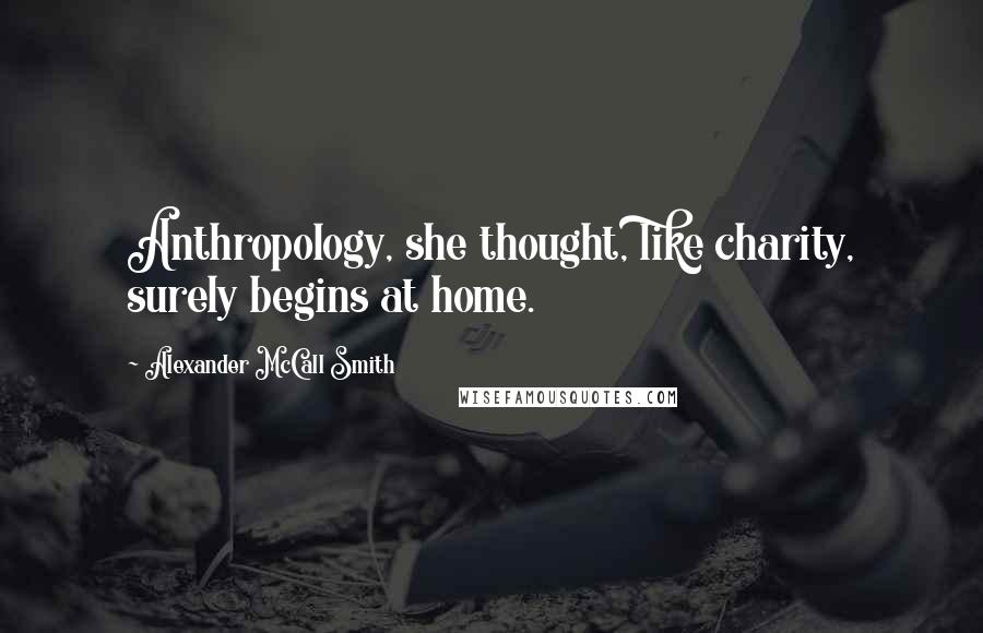 Alexander McCall Smith Quotes: Anthropology, she thought, like charity, surely begins at home.
