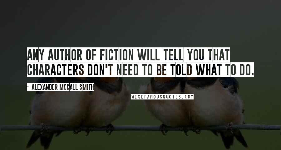 Alexander McCall Smith Quotes: Any author of fiction will tell you that characters don't need to be told what to do.