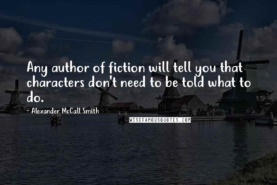 Alexander McCall Smith Quotes: Any author of fiction will tell you that characters don't need to be told what to do.