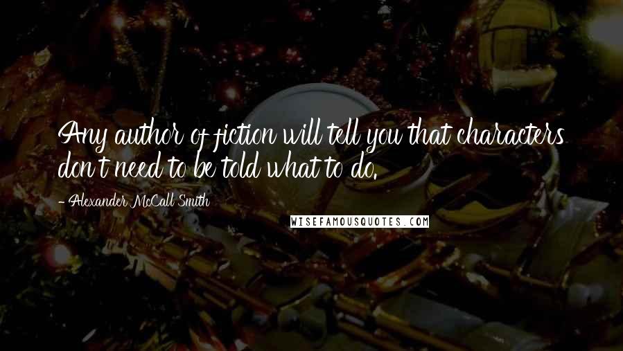 Alexander McCall Smith Quotes: Any author of fiction will tell you that characters don't need to be told what to do.