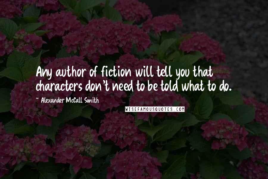 Alexander McCall Smith Quotes: Any author of fiction will tell you that characters don't need to be told what to do.