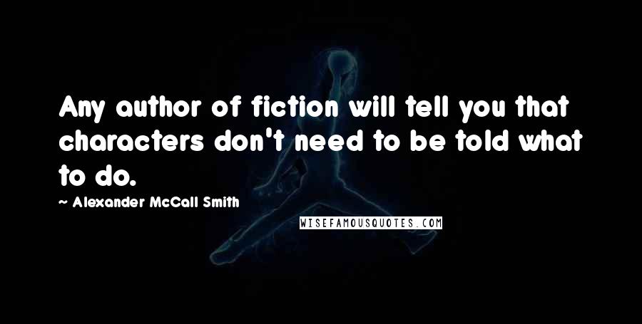 Alexander McCall Smith Quotes: Any author of fiction will tell you that characters don't need to be told what to do.