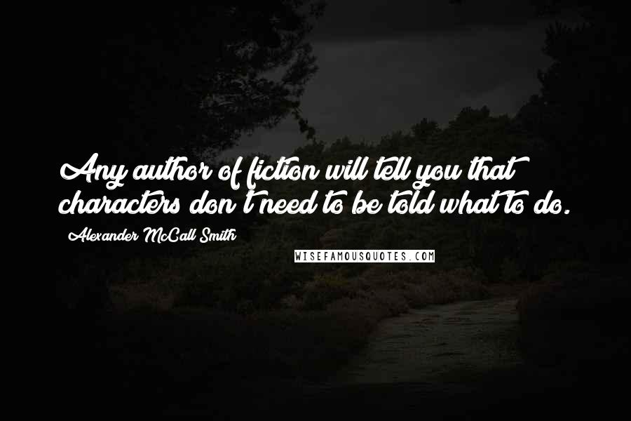 Alexander McCall Smith Quotes: Any author of fiction will tell you that characters don't need to be told what to do.