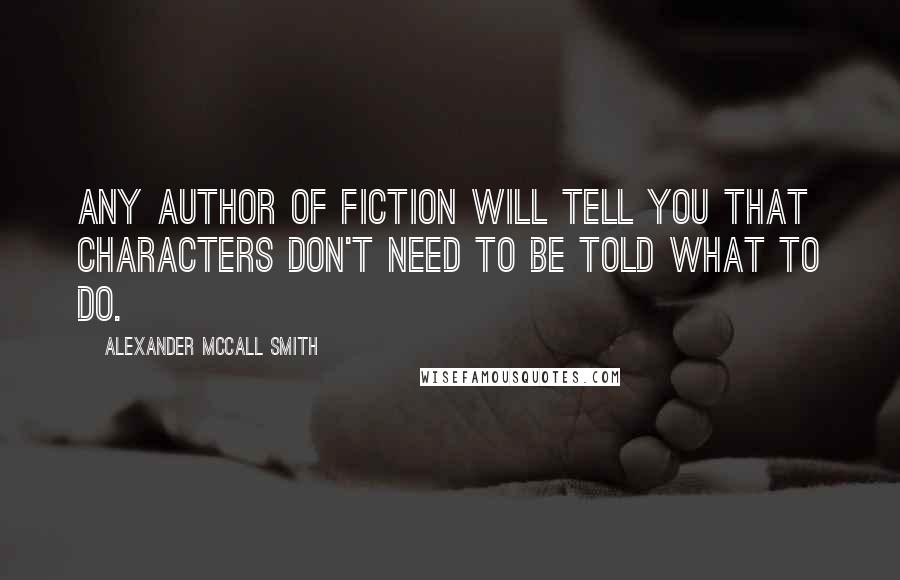 Alexander McCall Smith Quotes: Any author of fiction will tell you that characters don't need to be told what to do.