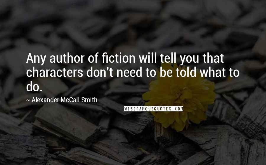 Alexander McCall Smith Quotes: Any author of fiction will tell you that characters don't need to be told what to do.