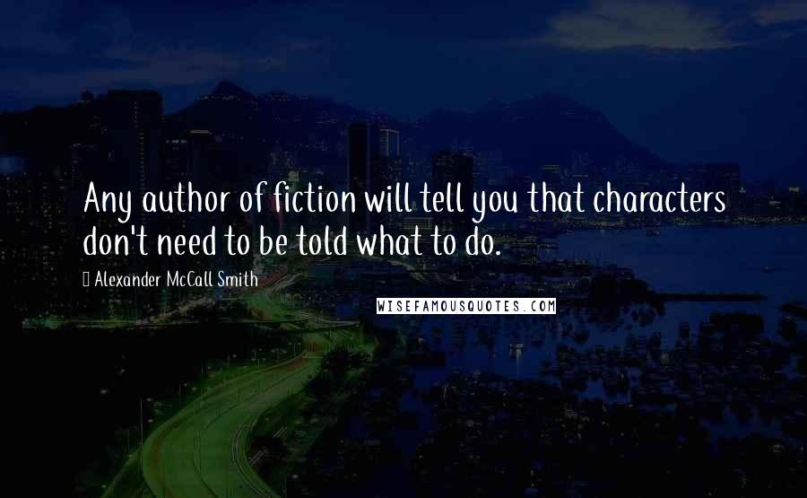 Alexander McCall Smith Quotes: Any author of fiction will tell you that characters don't need to be told what to do.