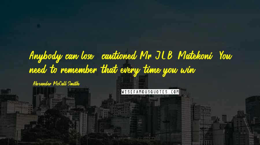 Alexander McCall Smith Quotes: Anybody can lose,' cautioned Mr J.L.B. Matekoni. 'You need to remember that every time you win.