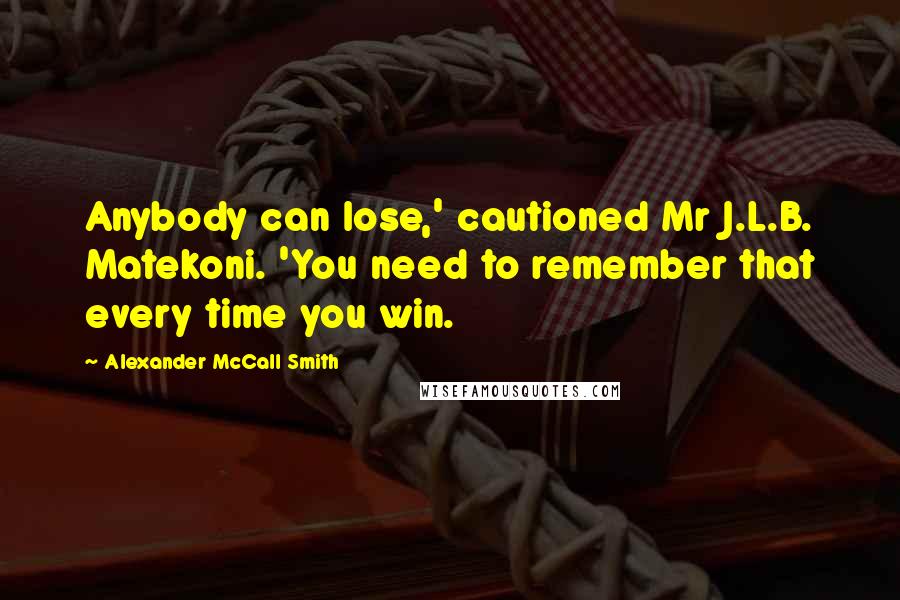 Alexander McCall Smith Quotes: Anybody can lose,' cautioned Mr J.L.B. Matekoni. 'You need to remember that every time you win.