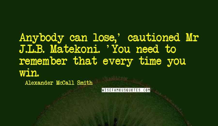 Alexander McCall Smith Quotes: Anybody can lose,' cautioned Mr J.L.B. Matekoni. 'You need to remember that every time you win.