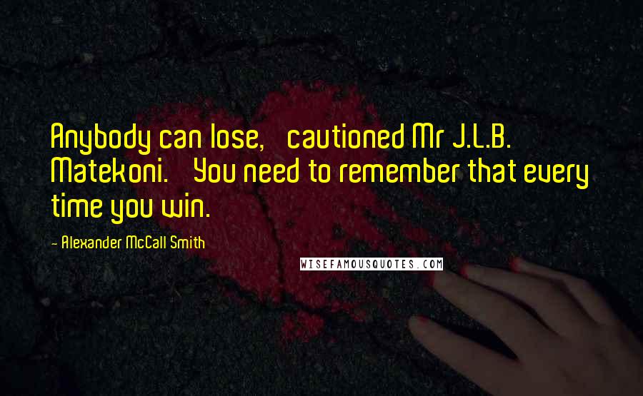 Alexander McCall Smith Quotes: Anybody can lose,' cautioned Mr J.L.B. Matekoni. 'You need to remember that every time you win.