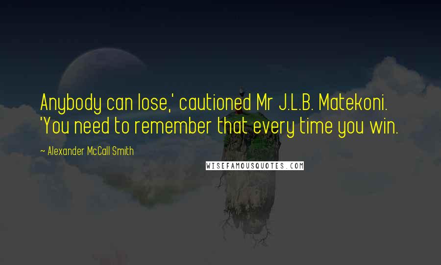 Alexander McCall Smith Quotes: Anybody can lose,' cautioned Mr J.L.B. Matekoni. 'You need to remember that every time you win.