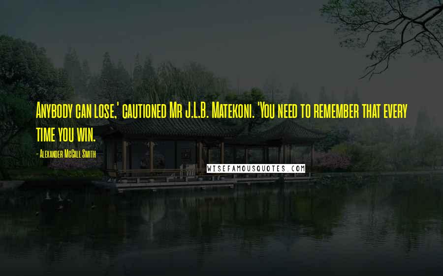 Alexander McCall Smith Quotes: Anybody can lose,' cautioned Mr J.L.B. Matekoni. 'You need to remember that every time you win.