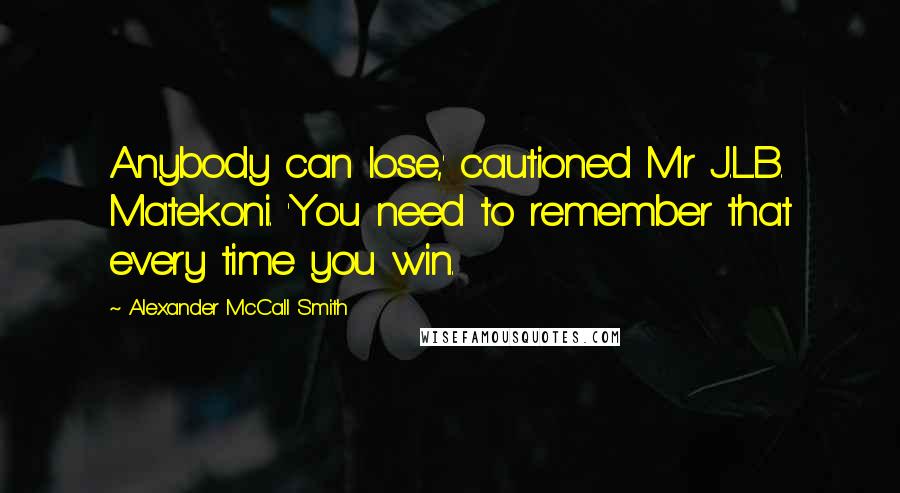 Alexander McCall Smith Quotes: Anybody can lose,' cautioned Mr J.L.B. Matekoni. 'You need to remember that every time you win.