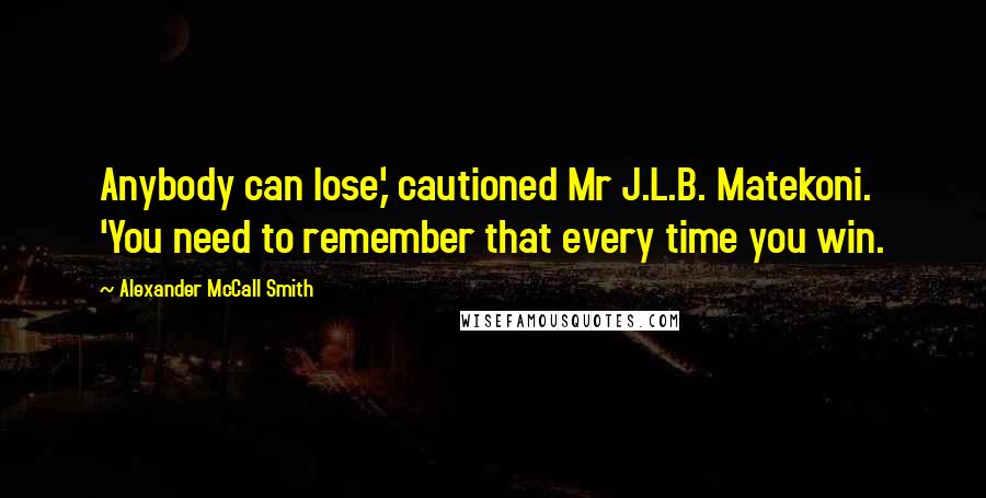 Alexander McCall Smith Quotes: Anybody can lose,' cautioned Mr J.L.B. Matekoni. 'You need to remember that every time you win.