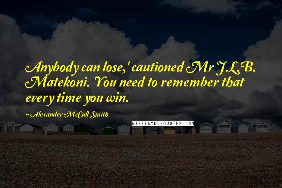 Alexander McCall Smith Quotes: Anybody can lose,' cautioned Mr J.L.B. Matekoni. 'You need to remember that every time you win.