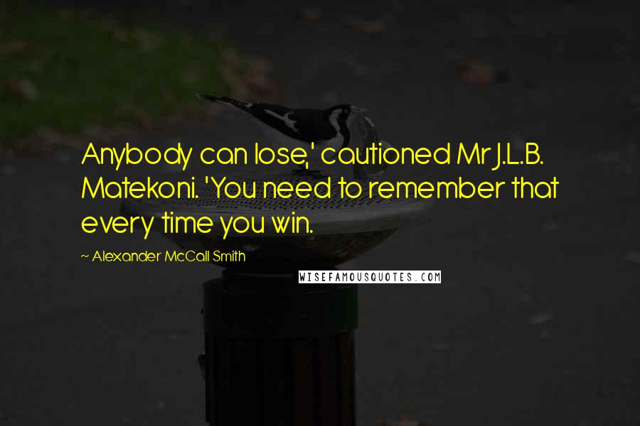 Alexander McCall Smith Quotes: Anybody can lose,' cautioned Mr J.L.B. Matekoni. 'You need to remember that every time you win.