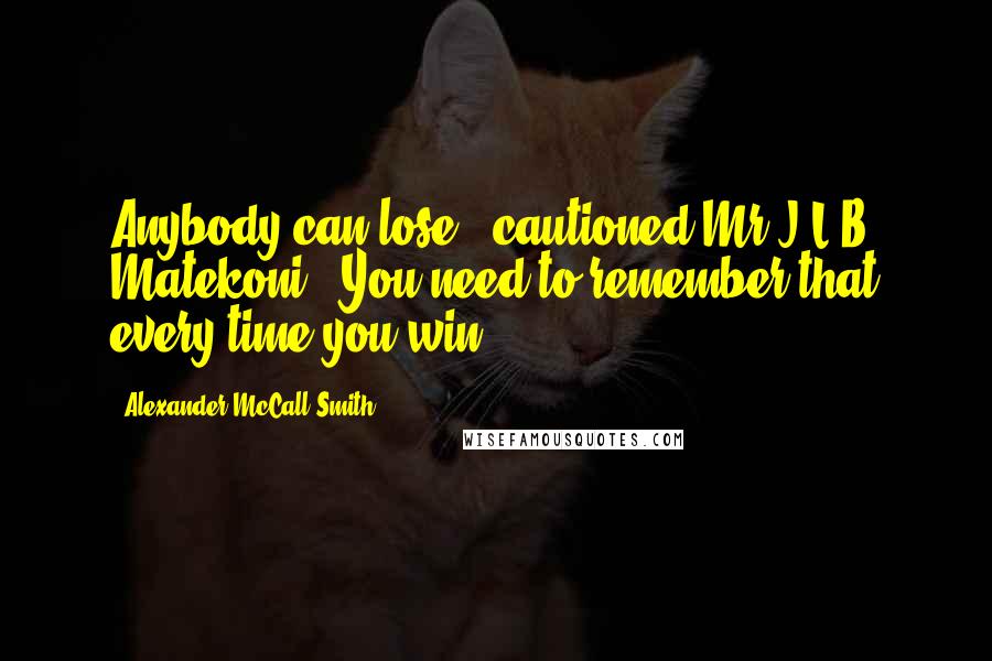 Alexander McCall Smith Quotes: Anybody can lose,' cautioned Mr J.L.B. Matekoni. 'You need to remember that every time you win.