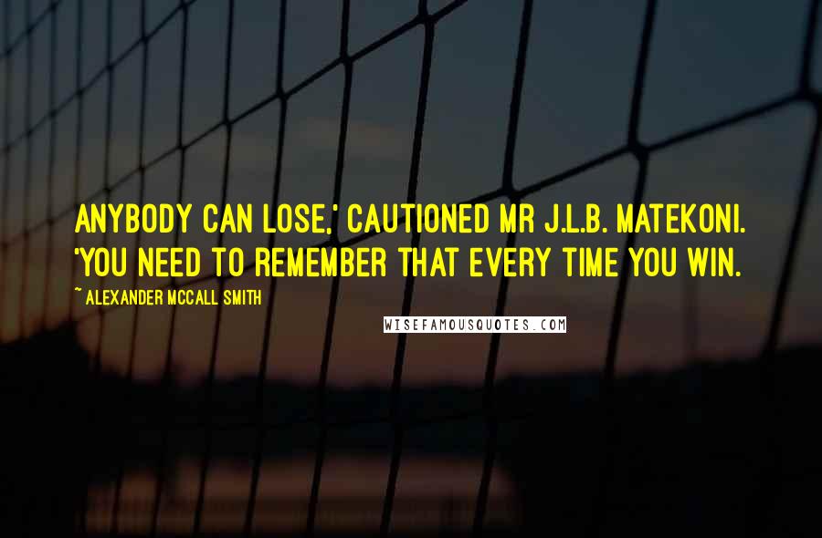 Alexander McCall Smith Quotes: Anybody can lose,' cautioned Mr J.L.B. Matekoni. 'You need to remember that every time you win.