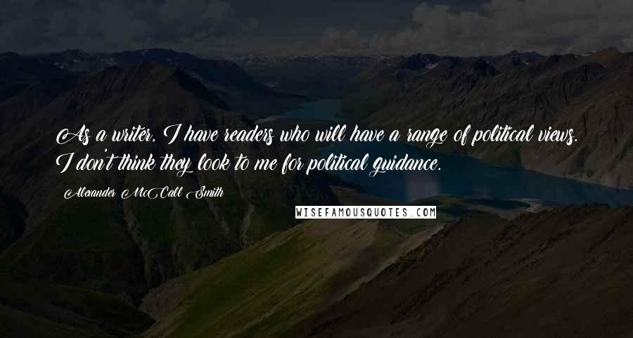 Alexander McCall Smith Quotes: As a writer, I have readers who will have a range of political views. I don't think they look to me for political guidance.