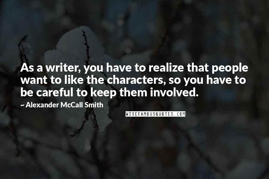 Alexander McCall Smith Quotes: As a writer, you have to realize that people want to like the characters, so you have to be careful to keep them involved.