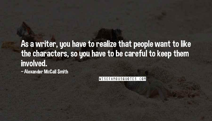 Alexander McCall Smith Quotes: As a writer, you have to realize that people want to like the characters, so you have to be careful to keep them involved.