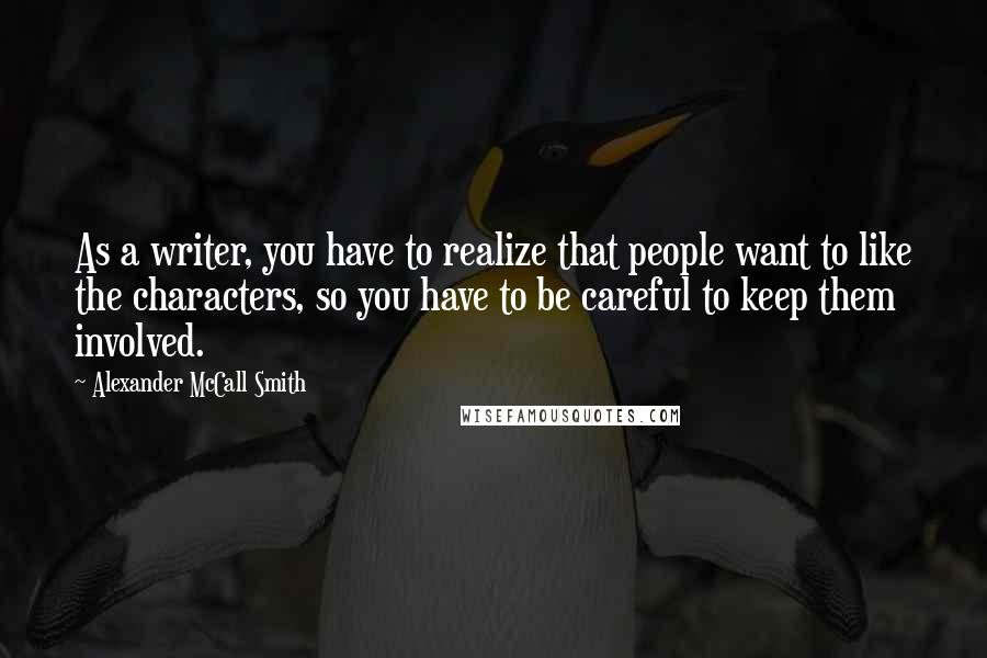 Alexander McCall Smith Quotes: As a writer, you have to realize that people want to like the characters, so you have to be careful to keep them involved.