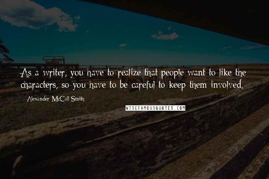 Alexander McCall Smith Quotes: As a writer, you have to realize that people want to like the characters, so you have to be careful to keep them involved.