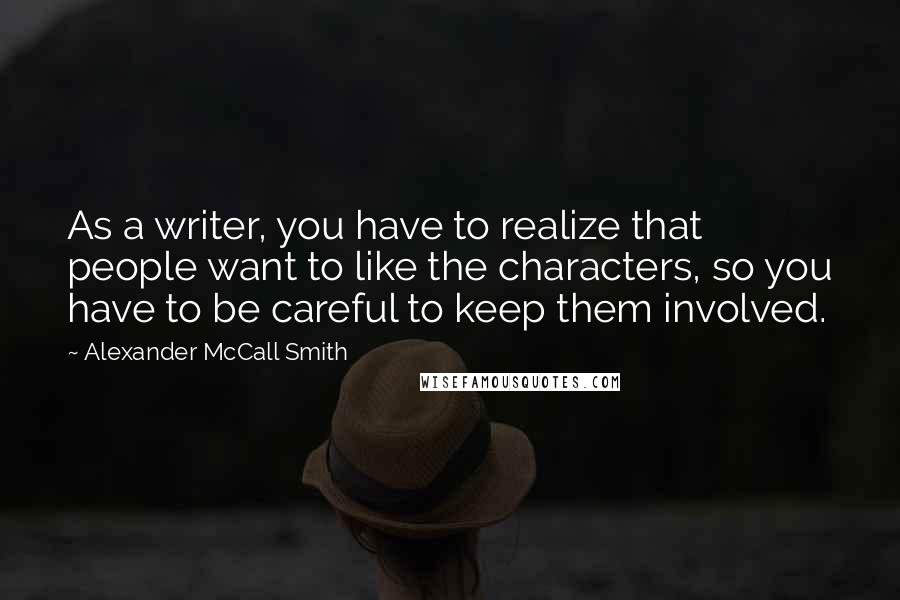 Alexander McCall Smith Quotes: As a writer, you have to realize that people want to like the characters, so you have to be careful to keep them involved.